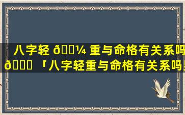 八字轻 🌼 重与命格有关系吗 🐞 「八字轻重与命格有关系吗男」